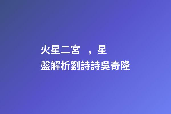 火星二宮，星盤解析劉詩詩吳奇隆